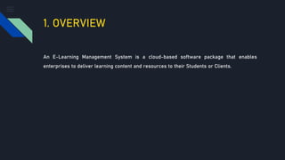 1. OVERVIEW
An E-Learning Management System is a cloud-based software package that enables
enterprises to deliver learning content and resources to their Students or Clients.
 