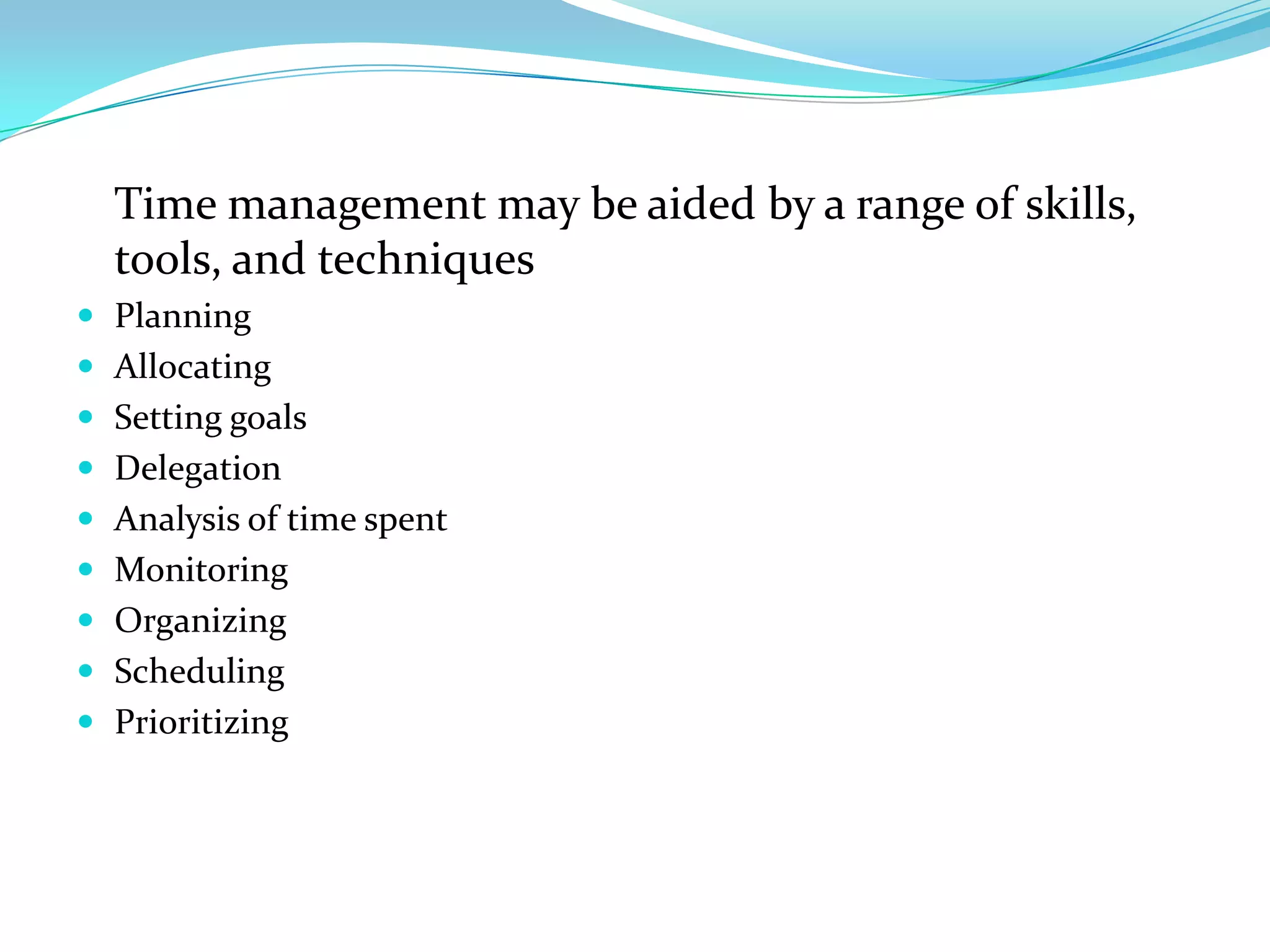 Time management may be aided by a range of skills,
  tools, and techniques
 Planning
 Allocating
 Setting goals
 Delegation
 Analysis of time spent
 Monitoring
 Organizing
 Scheduling
 Prioritizing
 