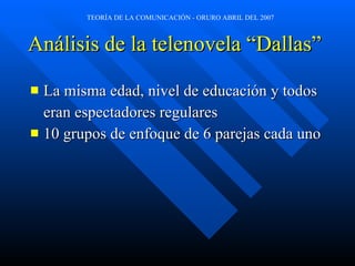 Análisis de la telenovela “Dallas” La misma edad, nivel de educación y todos  eran espectadores regulares 10 grupos de enfoque de 6 parejas cada uno 
