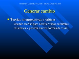 Generar cambio Teorías interpretativas y críticas Usando teorías para desafiar vidas culturales  existentes y generar nuevas formas de vivir. 