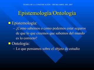 Epistemología/Ontología Epistemología:  ¿Como sabemos o como podemos estar seguros  de que lo que creemos que sabemos del mundo  es lo correcto? Ontología:  Lo que pensamos sobre el objeto de estudio 