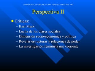Perspectiva II Cr íticas : Karl Marx Lucha de los clases sociales Dimensión socio-económica y política Revelar estructuras y relaciones de poder La investigación feminista una corriente 