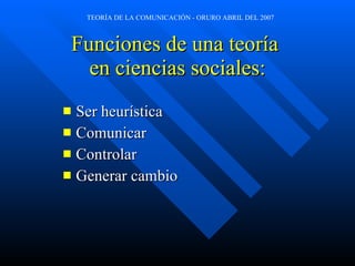 Funciones de una teoría  en ciencias sociales: Ser heurística Comunicar Controlar   Generar cambio 