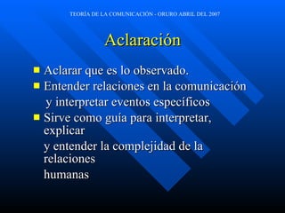 Aclaraci ón Aclarar que es lo observado. Entender relaciones en la comunicación  y interpretar eventos específicos Sirve como guía para interpretar, explicar y entender la complejidad de la relaciones humanas 