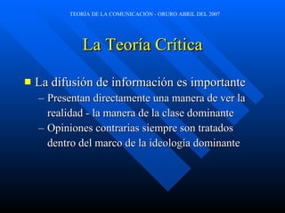 La Teoría Crítica La difusión de información es importante Presentan directamente una manera de ver la realidad - la manera de la clase dominante Opiniones contrarias siempre son tratados dentro del marco de la ideología dominante 