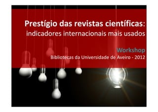 Prestígio das revistas científicas:
indicadores internacionais mais usados

                                     Workshop
       Bibliotecas da Universidade de Aveiro - 2012
 