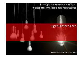 Prestígio das revistas científicas:
indicadores internacionais mais usados




                 EigenFactor Score




                 Bibliotecas Universidade de Aveiro - 2012
 
