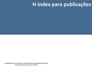 H-index para publicações




III CONFERÊNCIA DO IPCB SOBRE O LIVRE ACESSO AO CONHECIMENTO CIENTÍFICO
                 “O desafio da publicação em meio científico
 