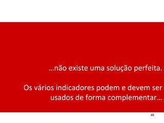 …não existe uma solução perfeita.

Os vários indicadores podem e devem ser
        usados de forma complementar…
                                    46
 