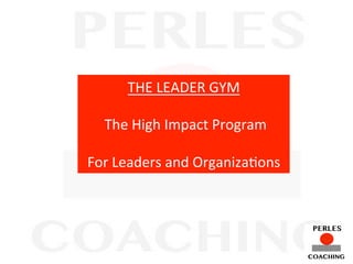 THE	
  LEADER	
  GYM	
  
	
  
	
  The	
  High	
  Impact	
  Program	
  
	
  
For	
  Leaders	
  and	
  Organiza?ons	
  
 