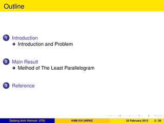 Outline
1 Introduction
Introduction and Problem
2 Main Result
Method of The Least Parallelogram
3 Reference
Dadang Amir Hamzah (ITB) KNM XVI UNPAD 25 February 2013 2 / 26
 