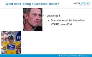 www.axon.vnfb.com/AxonActiveVietNam
• Learning 3
• Success must be based on
YOUR own effort
What does ‘being successful’ m...