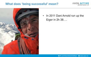 www.axon.vnfb.com/AxonActiveVietNam
• In 2011 Dani Arnold run up the
Eiger in 2h 38….
What does ‘being successful’ mean?
 