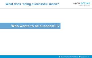 www.axon.vnfb.com/AxonActiveVietNam
Who wants to be successful?
What does ‘being successful’ mean?
 