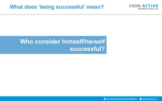 www.axon.vnfb.com/AxonActiveVietNam
Who consider himself/herself
successful?
What does ‘being successful’ mean?
 