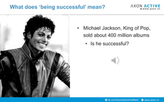 www.axon.vnfb.com/AxonActiveVietNam
• Michael Jackson, King of Pop,
sold about 400 million albums
• Is he successful?
What...