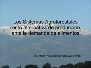 Los Sistemas Agroforestales como alternativa de producción, ante la demanda de alimentos Ing. Martín Alejandro Rivadeneyra Ferrón 