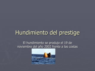 Hundimiento del prestige El hundimiento se produjo el 19 de noviembre del año 2002 frente a las costas de Galicia 