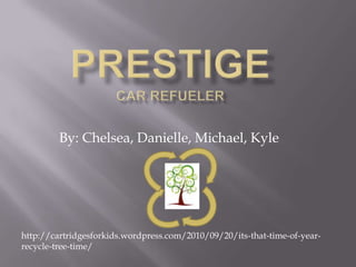 PrestigeCar Refueler By: Chelsea, Danielle, Michael, Kyle  http://cartridgesforkids.wordpress.com/2010/09/20/its-that-time-of-year-recycle-tree-time/ 