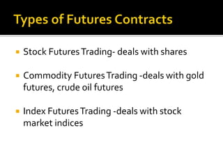  Stock FuturesTrading- deals with shares
 Commodity FuturesTrading -deals with gold
futures, crude oil futures
 Index FuturesTrading -deals with stock
market indices
 