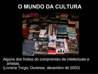 O MUNDO DA CULTURA




Algúns dos froitos do compromiso de intelectuais e
  artistas.
(Libraría Torga, Ourense, xaneiro de 2003)
 
