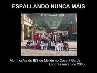 ESPALLANDO NUNCA MÁIS




Alumnos/as do IES de Melide no Covent Garden
                      Londres marzo de 2003
 