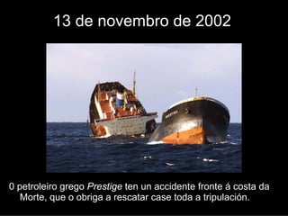 13 de novembro de 2002




0 petroleiro grego Prestige ten un accidente fronte a costa da
   Morte, que o obriga a rescatar a case toda a tripulación.
 