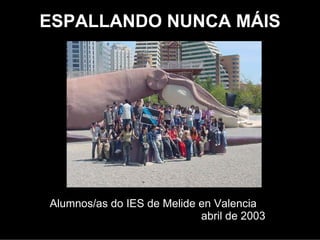 ESPALLANDO NUNCA MÁIS




Alumnos/as do IES de Melide en Valencia
                              abril de 2003
 