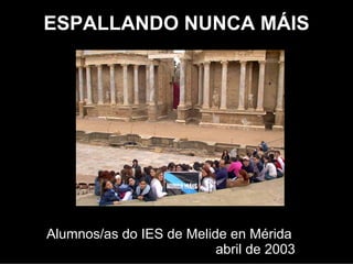 ESPALLANDO NUNCA MÁIS




Alumnos/as do IES de Melide en Mérida
                           abril de 2003
 