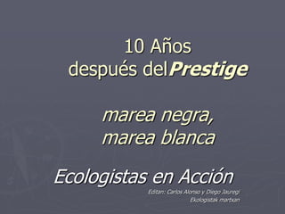 10 Años
 después delPrestige

     marea negra,
     marea blanca
Ecologistas en Acción
           Editan: Carlos Alonso y Diego Jauregi
                             Ekologistak martxan
 