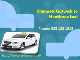 Cheapest Gatwick to
Heathrow taxi
Phone: 033 123 1818
http://www.prestigecabs.co.uk
Phone: 033 123 1818
 