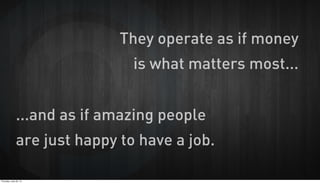 They operate as if money
is what matters most...
...and as if amazing people
are just happy to have a job.
Thursday, June ...
