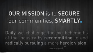OUR MISSION is to SECURE
our communities, SMARTLY.
Daily we challenge the big behemoths
of the industry by recommitting to...