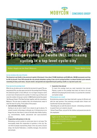 www.mobycon.nl




        Prestige cycling in Zwolle (NL), increasing
             cycling in a top level cycle-city ’
  Author: Angela van der Kloof, Mobycon,                                                                                  Theme: Mobile Living


Let me introduce the city of Zwolle
The historical city Zwolle is the provincial capital of Overijssel. It has about 115.000 inhabitants and 65.000 jobs, 450.000 movements each day,
for 46% by bicycle. From 1975 onwards the city actively stimulates cycling. It has a lot of cycling facilities: an almost finished cycle network,
consisting of many cycle lanes, ‘bicycle streets’ and guarded and unguarded bicycle parking. Zwolle is a top level cycle-city!


From top level to prestige level                                             • Inspiration from abroad
What do you do when you’ve reached the top level of a game? Do you              To reach the prestige level you need inspiration from abroad.
stop playing? No, you play again and aim for the prestige level! Playing        Playing a game on the prestige level does not have to be very
this advanced game is more difficult. It is no longer enough to work            different from playing the former levels. It is just that the ‘enemies’
on even more infrastructure for cyclists. It is time to go out there and        are harder to beat.
raise the number of trips per cyclist. In 2009 Zwolle started the project    Pilot projects as a result
‘Het Nieuwe Fietsen’ (The New Cycling), together with the consultancy        Brainstorming sessions have been held with a group of officials and
Mobycon. The aim was to explore new, non-infrastructural, ways to            with the new partners. Five promising concepts were chosen and
raise the level of cycling. Three pillars of the project:                    transformed into two pilot projects:
• Link with other fields of policy                                           ‘Overtaking the car with the electric bicycle - stimulating commuters
   Cycling is not an aim in itself. It is a means to get to places. To       to switch from car to electric bicycle’.
   school, to work, to the shops, to the pub, etc. If infrastructure is no   ‘School Travel Plans, not just for the children and parents but also for
   longer the aim, then there is room to link with other fields of policy,   the employees’.
   e.g. environmental, health, educational and socio-economic
   policies.                                                                   Angela van der Kloof, (Senior Consultant)
• Cooperation with partners in the city                                        e-mail: a.vanderkloof@mobycon.nl
   Stimulating current cyclists to cycle even more is not easy. The            Angela: http://nl.linkedin.com/in/angelavanderkloof
   municipality needs the cooperation of partners in the city. You             www.mobycon.nl
   can think of people representing shops in the city centre, bicycle
   shops, the Cyclist Federation, a mobility manager, the province
   and schools.
 