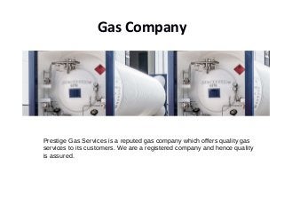 Gas Company
Prestige Gas Services is a reputed gas company which offers quality gas
services to its customers. We are a registered company and hence quality
is assured.
 