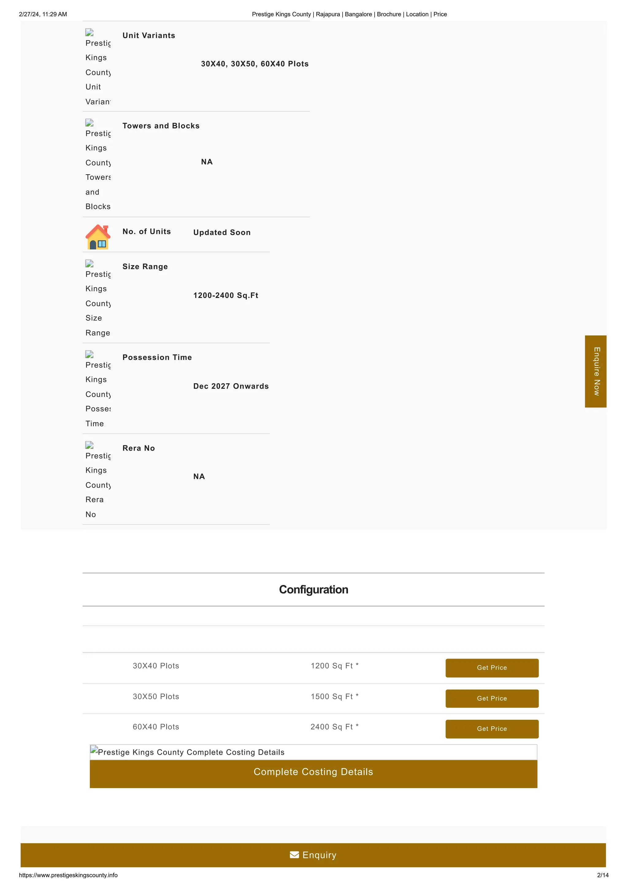 2/27/24, 11:29 AM Prestige Kings County | Rajapura | Bangalore | Brochure | Location | Price
https://www.prestigeskingscounty.info 2/14
Unit Variants
30X40, 30X50, 60X40 Plots
Towers and Blocks
NA
Prestig
Kings
County
Unit
Variant
Prestig
Kings
County
Towers
and
Blocks
No. of Units Updated Soon
Size Range
1200-2400 Sq.Ft
Possession Time
Dec 2027 Onwards
Rera No
NA
Prestig
Kings
County
Size
Range
Prestig
Kings
County
Posses
Time
Prestig
Kings
County
Rera
No
Configuration
Configuration Type Super Built Up Area Approx* Price
30X40 Plots 1200 Sq Ft * Get Price
30X50 Plots 1500 Sq Ft * Get Price
60X40 Plots 2400 Sq Ft * Get Price
Complete Costing Details
Prestige Kings County Complete Costing Details
Enquire
Now
 Enquiry
 