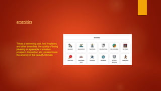 amenities
Thhas a swimming pool, two fireplaces,
and other amenities. the quality of being
pleasing or agreeable in situation,
prospect, disposition, etc. pleasantness:
the amenity of the beautiful climate