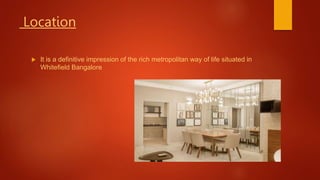 Location
It is a definitive impression of the rich metropolitan way of life situated in
Whitefield Bangalore