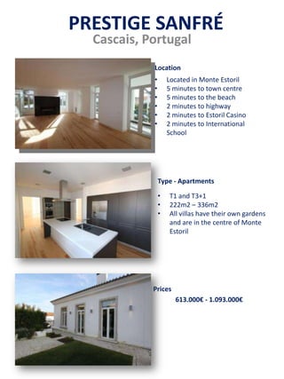 PRESTIGE SANFRÉ
Cascais, Portugal
• Located in Monte Estoril
• 5 minutes to town centre
• 5 minutes to the beach
• 2 minutes to highway
• 2 minutes to Estoril Casino
• 2 minutes to International
School
• T1 and T3+1
• 222m2 – 336m2
• All villas have their own gardens
and are in the centre of Monte
Estoril
613.000€ - 1.093.000€
Prices
Type - Apartments
Location