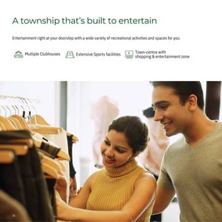 A township that’s built to entertain
Entertainment right at your doorstep with a wide variety of recreational activities and spaces for you.
Multiple Clubhouses Extensive Sports facilities Town-centre with
shopping & entertainment zone
16|
 
