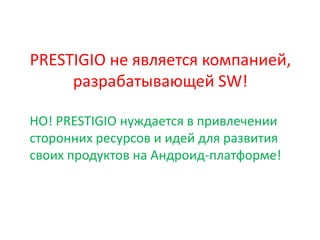 PRESTIGIO не является компанией,
     разрабатывающей SW!

НО! PRESTIGIO нуждается в привлечении
сторонних ресурсов и идей для развития
своих продуктов на Андроид-платформе!
 