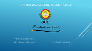 DOCENTE: LIC. SILVIO SANDOVAL
ELIETT GUADALUPE FLORES CAJINA N° DE CARNETT 20151101579
UNIVERSIDAD DE CIENCIAS COMERCIALES
 