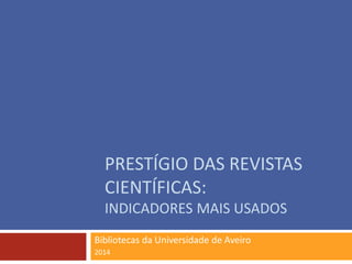 PRESTÍGIO DAS REVISTAS
CIENTÍFICAS:
INDICADORES MAIS USADOS
Bibliotecas da Universidade de Aveiro
2014
 