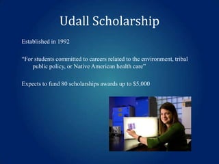 Udall Scholarship
Established in 1992

“For students committed to careers related to the environment, tribal
public policy, or Native American health care”
Expects to fund 80 scholarships awards up to $5,000

 