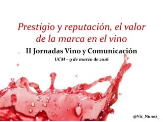 @Vic_Nunez_
Prestigio y reputación, el valor
de la marca en el vino
II Jornadas Vino y Comunicación
UCM – 9 de marzo de 2016
 