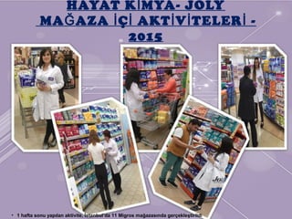HAYAT K MYA- JOLYİ
MA AZA Ç AKT V TELER -Ğ İ İ İ İ İ
2015
• 1 hafta sonu yapılan aktivite, İstanbul’da 11 Migros mağazasında gerçekleştirildi
 