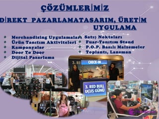 ÇÖZÜMLER M Zİ İ
D REKT PAZARLAMAİ
Merchandising Uygulamaları
Ürün Tanıtım Aktiviteleri
Kampanyalar
Door To Door
Dijital Pazarlama
TASARIM, ÜRET Mİ
UYGULAMA
Satı Noktalarış
Fuar-Tanıtım Stand
P.O.P. Basılı Malzemeler
Toplantı, Lansman
Uygulamaları
 