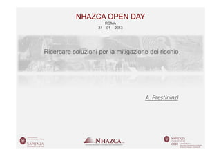 NHAZCA OPEN DAY
                                      ROMA
                                  31 – 01 – 2013




              Ricercare soluzioni per la mitigazione del rischio




                                                   A. Prestininzi




ROMA 31 - 01 - 2013           NHAZCA OPEN DAY            A. PRESTININZI
 