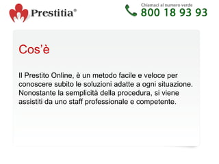 Cos’è Il Prestito Online, è un metodo facile e veloce per conoscere subito le soluzioni adatte a ogni situazione. Nonostante la semplicità della procedura, si viene assistiti da uno staff professionale e competente. 