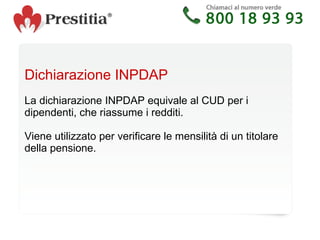 Dichiarazione INPDAP  La dichiarazione INPDAP equivale al CUD per i dipendenti, che riassume i redditi. Viene utilizzato per verificare le mensilità di un titolare della pensione. 
